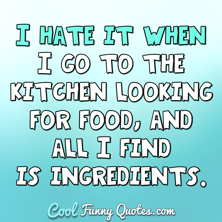 I hate when I go to the kitchen looking for food, and I find is ingredients. - Anonymous