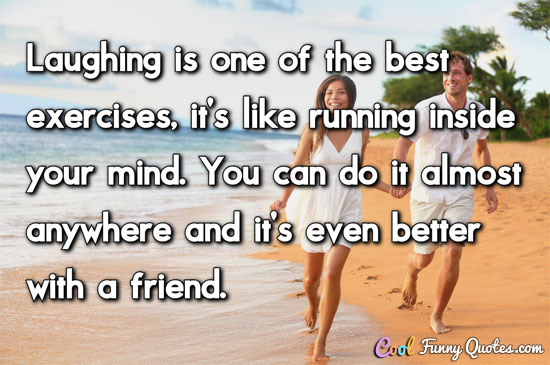 Laughing is one of the best exercises, it's like running inside your mind.  You can do it almost anywhere and it's even better with a friend.