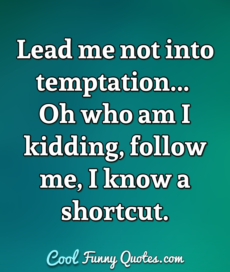 Lead me not into temptation... Oh who am I kidding, follow me, I know a shortcut. - Anonymous