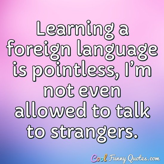 Learning a foreign language is pointless, I’m not even allowed to talk to strangers. - Anonymous