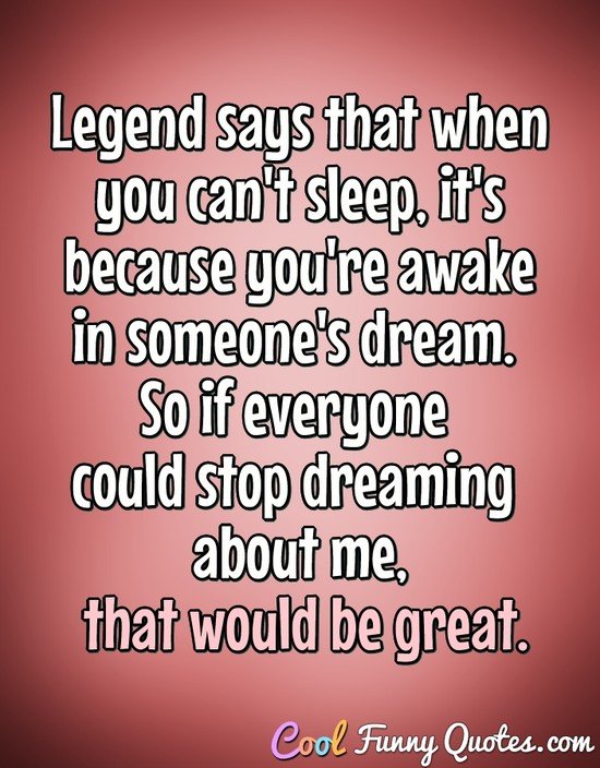 Legend says that when you can't sleep, it's because you're awake in someone's dream. So if everyone could stop dreaming about me, that would be great. - Anonymous