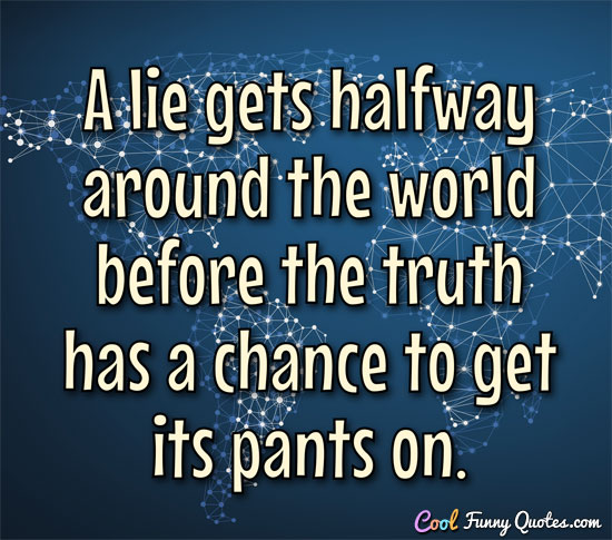 A lie gets halfway around the world before the truth has a chance to get its pants on.