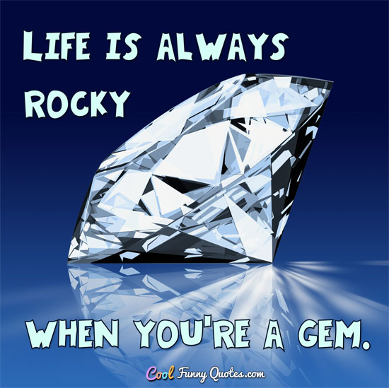 Life is always rocky when you're a gem. - Anonymous
