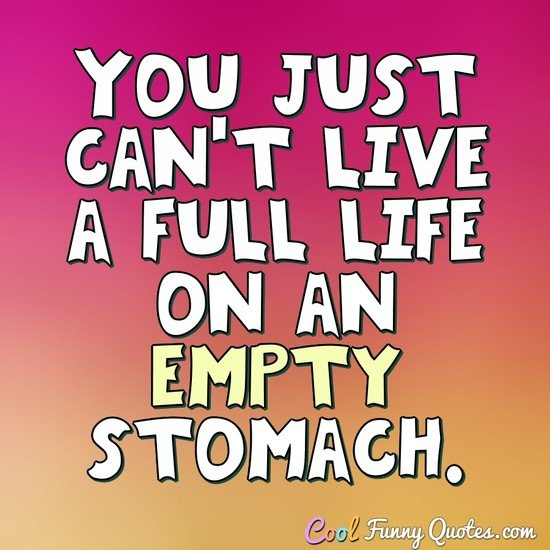 You just can't live a full life on an empty stomach. - Anonymous