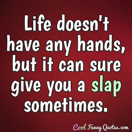 Life doesn't have any hands, but it can sure give you a slap sometimes.