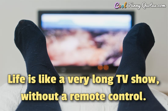 Life is like a very long TV show, without a remote control.