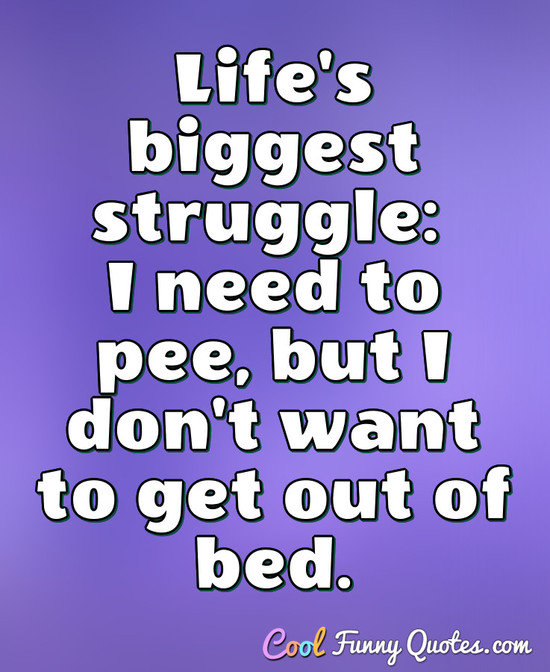 Life's biggest struggle: I need to pee, but I don't want to get out of bed. - Anonymous