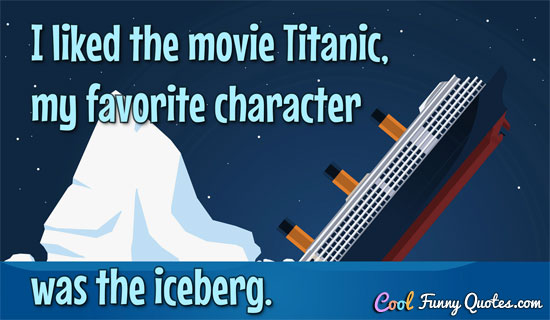 I liked the movie Titanic, my favorite character was the iceberg.