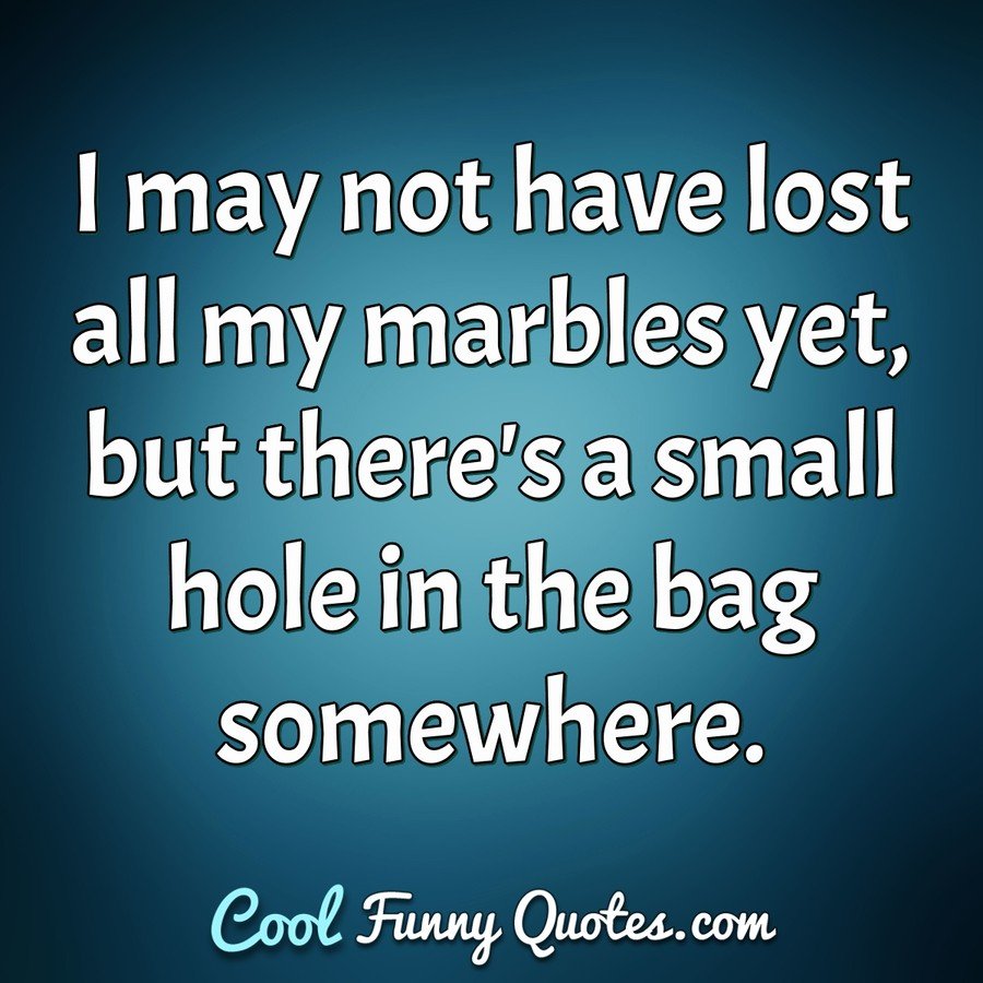 I may not have lost all my marbles yet, but there's a small hole in the bag somewhere. - Anonymous