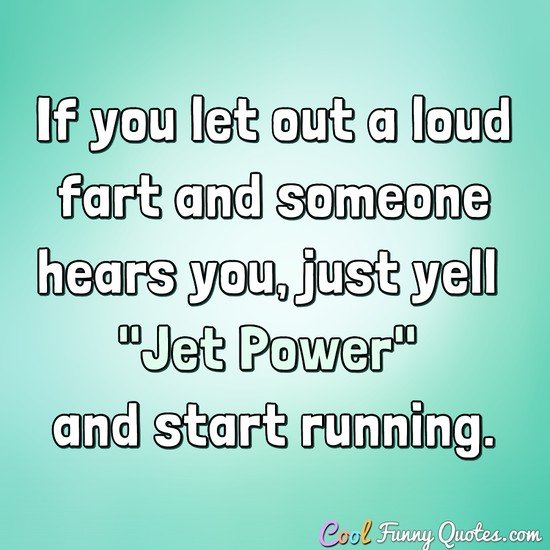 If you let out a loud fart and someone hears you, just yell "Jet Power" and start running. - Anonymous