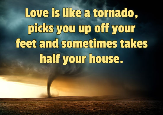 Love is like a tornado, picks you up off your feet and 