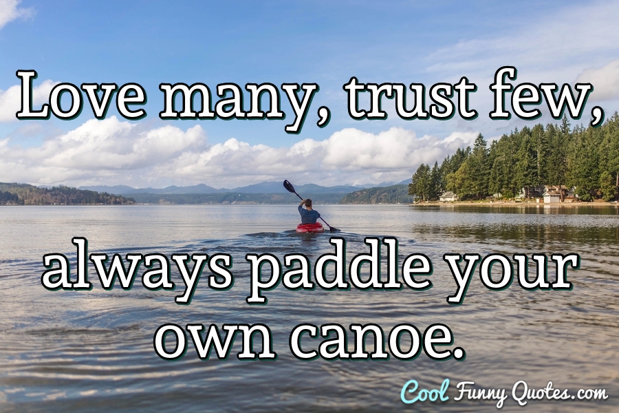 Love many, trust few, always paddle your own canoe. - Anonymous