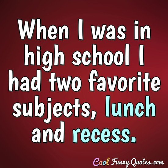 When I was in high school I had two favorite subjects, lunch and recess. - Anonymous