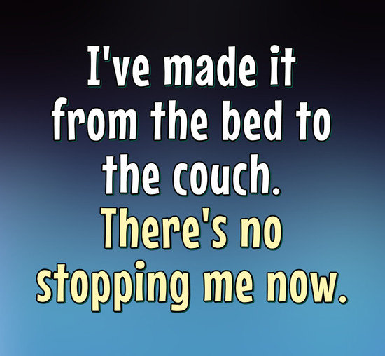 I've made it from the bed to the couch. There's no stopping me now. - Anonymous