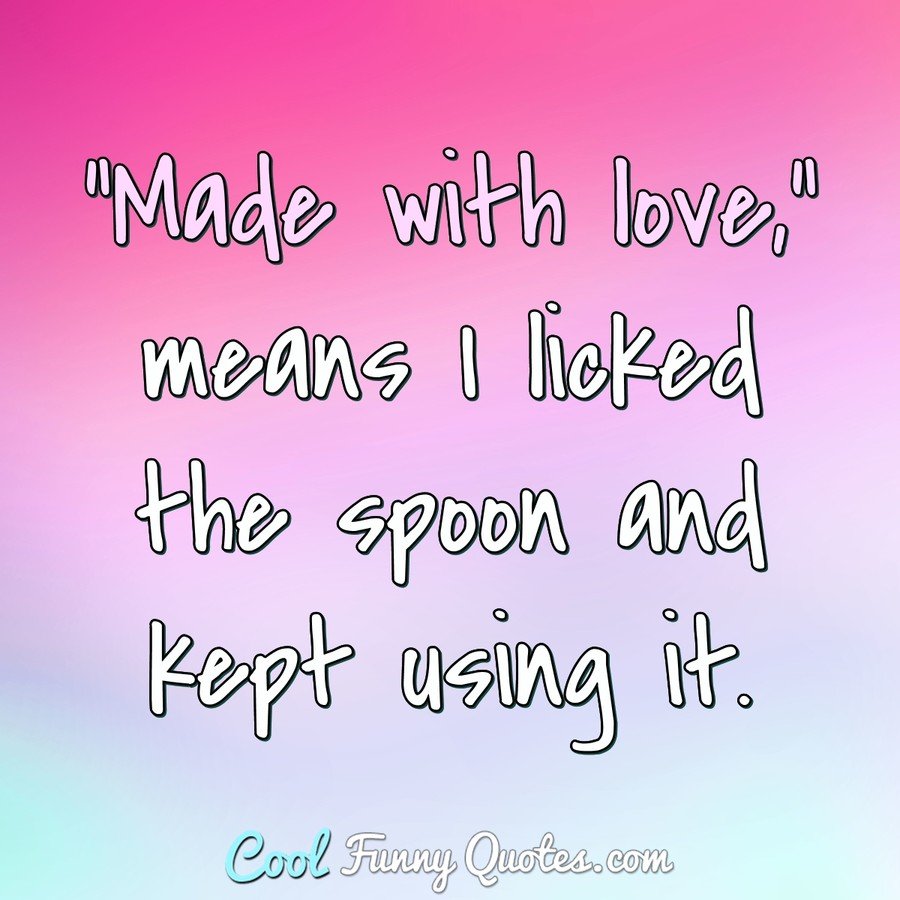 "Made with love," means I licked the spoon and kept using it. - Anonymous