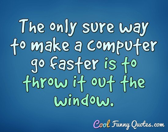 The only sure way to make a computer go faster is to throw it out the window. - Anonymous