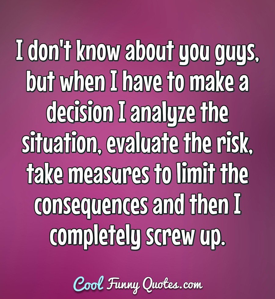 I don't know about you guys, but when I have to make a decision I analyze the situation, evaluate the risk, take measures to limit the consequences and then I completely screw up. - Anonymous