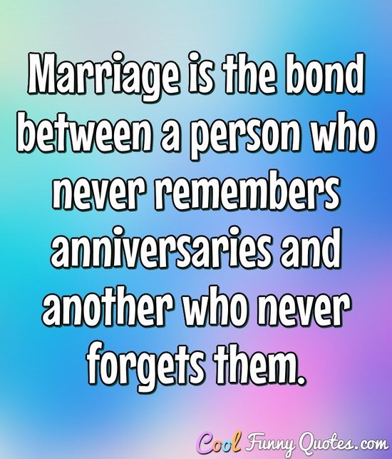 Marriage is the bond between a person who never remembers anniversaries and another who never forgets them.