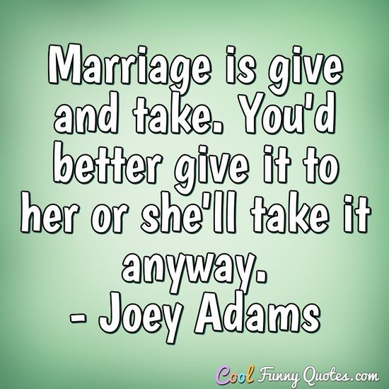 Marriage is give and take. You'd better give it to her or she'll take it anyway. - Joey Adams