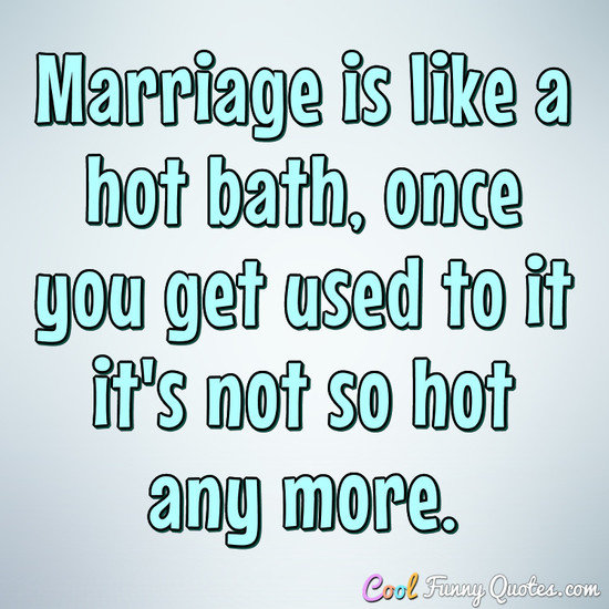 Marriage Is Like A Hot Bath, Once You Get Used To It It's Not So Hot Any More.