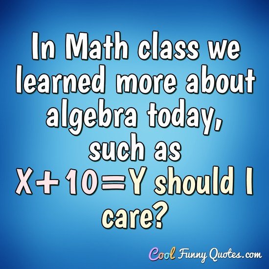 In Math class we learned more about algebra today, such as X+10=Y should I care?