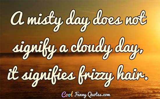 A misty day does not signify a cloudy day, it signifies frizzy hair.