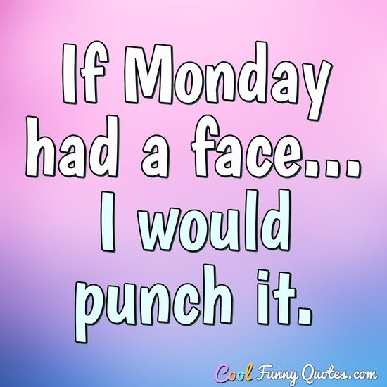 If Monday had a face... I would punch it.