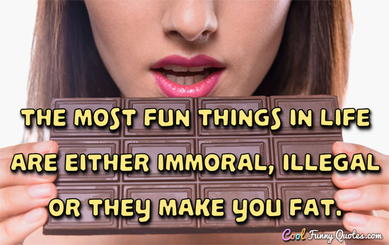 The most fun things in life are either immoral, illegal or they make you fat.