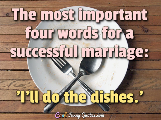 The most important four words for a successful marriage: 'I'll do the dishes.'