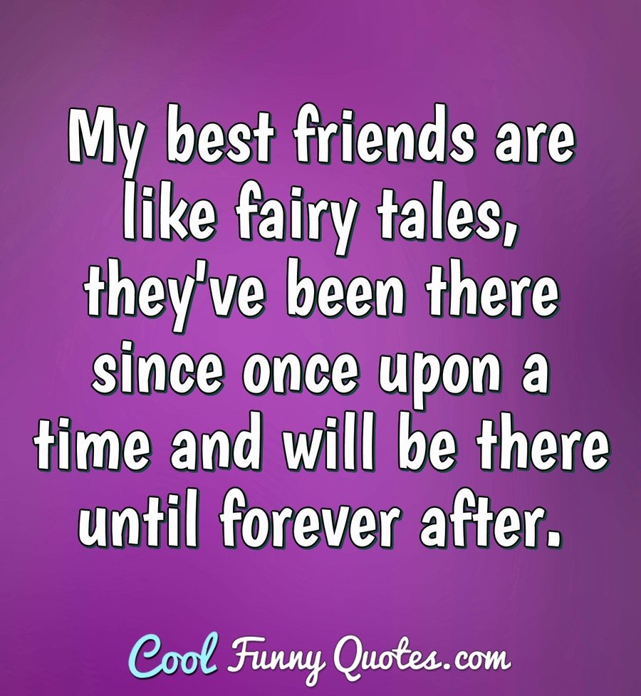 My best friends are like fairy tales, they've been there since once upon a  time...