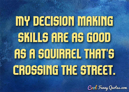 My decision making skills are as good as a squirrel that's 