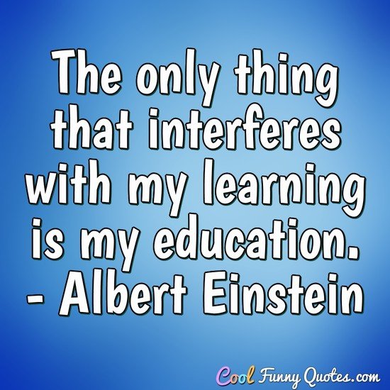 The only thing that interferes with my learning is my education. - Albert Einstein