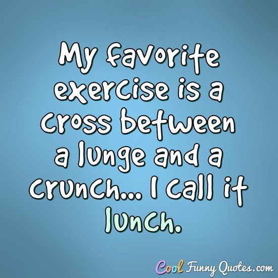 My favorite exercise is a cross between a lunge and a crunch... I call it lunch. - Anonymous