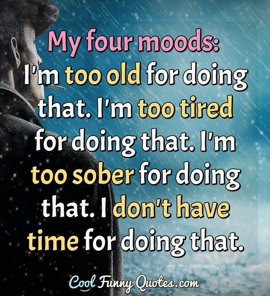 My Four Moods: I'm Too Old For Doing That. I'm Too Tired For Doing That. I'm...