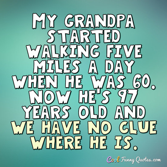 My grandpa started walking five miles a day when he was 60. Now he's 97 years old and we have no clue where he is. - Anonymous