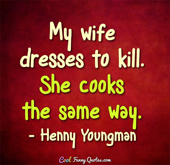 My wife dresses to kill. She cooks the same way. - Henny Youngman