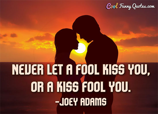 Never let a fool kiss you, or a kiss fool you.