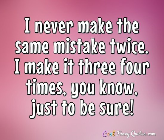 I never make the same mistake twice. I make it three four times, you know, just to be sure! - Anonymous
