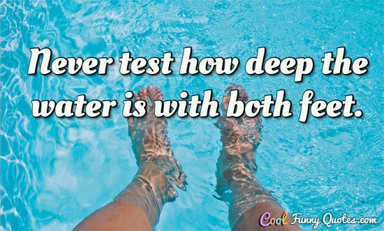 Never test how deep the water is with both feet.