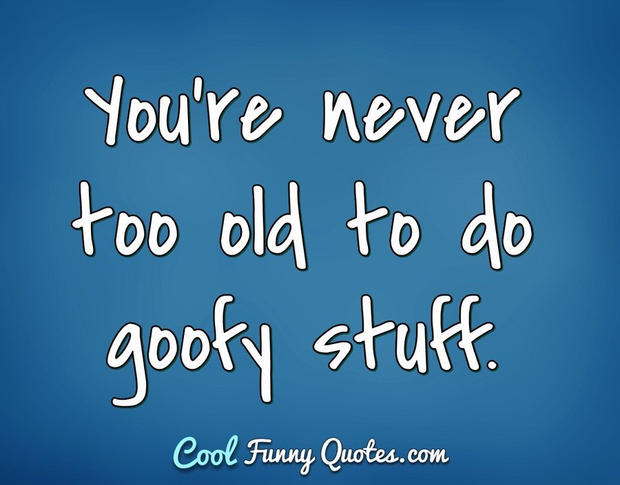 You're Never Too Old To Do Goofy Stuff.