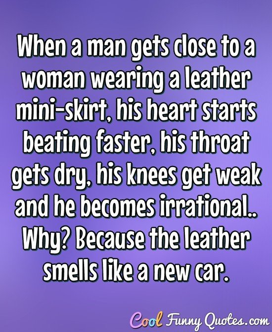 When a man gets close to a woman wearing a leather mini-skirt, his heart starts beating faster, his throat gets dry, his knees get weak and he becomes irrational.