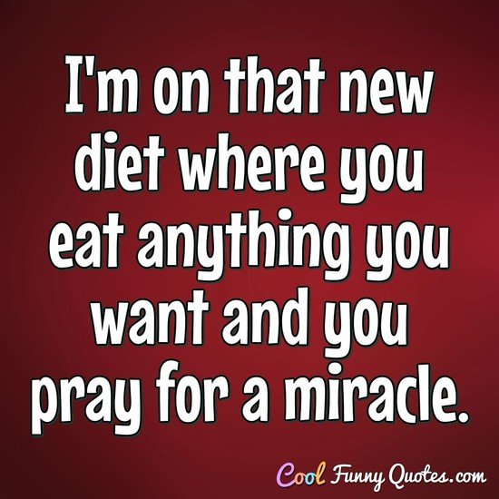 I'm on that new diet where you eat anything you want and you pray for a miracle. - Anonymous
