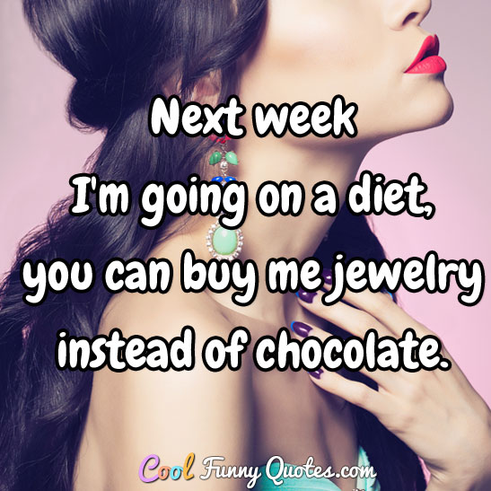 Next week I'm going on a diet, you can buy me jewelry instead of chocolate.