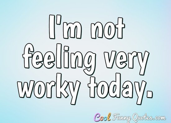 I'm not feeling very worky today. - Anonymous