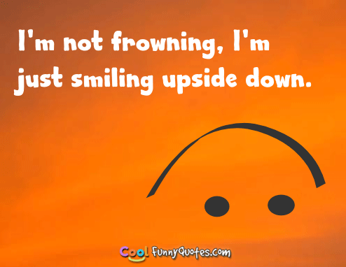 I'm not frowning, I'm just smiling upside down.