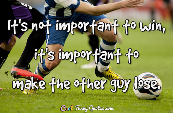 It's not important to win, it's important to make the other guy lose.