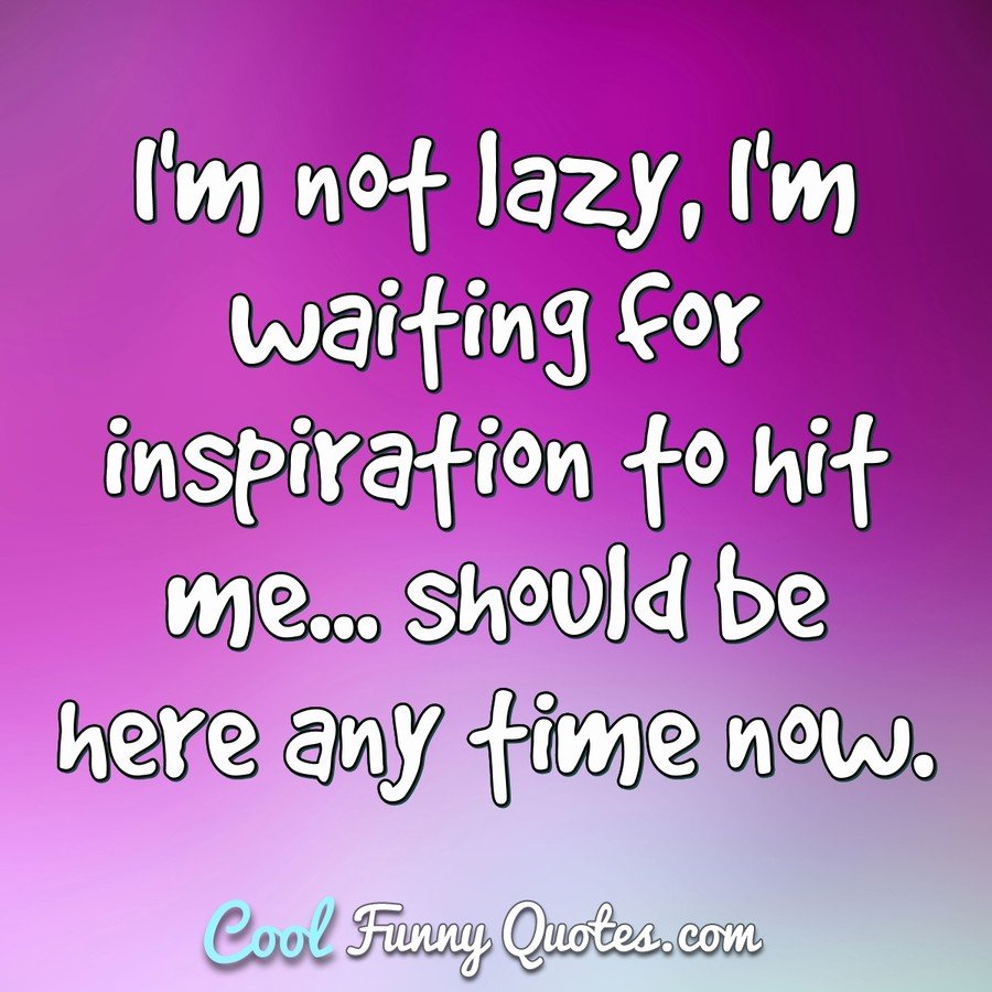 I'm not lazy, I'm waiting for inspiration to hit me... should be here any time now. - Anonymous