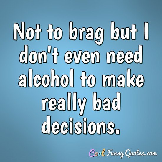Not to brag but I don't even need alcohol to make really bad decisions. - Anonymous