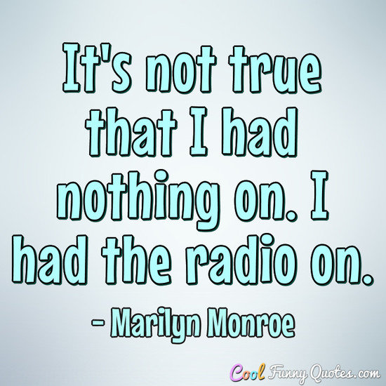 It's not true that I had nothing on. I had the radio on.