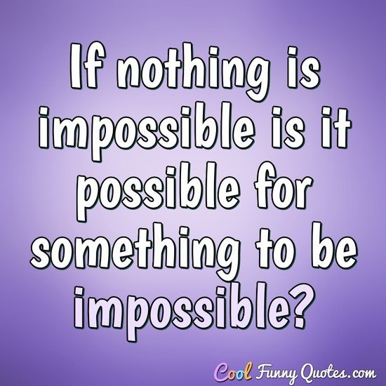 If nothing is impossible is it possible for something to be impossible? - Anonymous